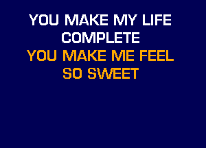 YOU MAKE MY LIFE
COMPLETE
YOU MAKE ME FEEL
SO SV'UEET