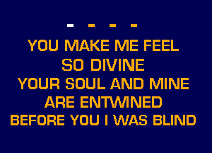 YOU MAKE ME FEEL
SO DIVINE

YOUR SOUL AND MINE

ARE ENTUVINED
BEFORE YOU I WAS BLIND