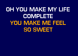 0H YOU MAKE MY LIFE
COMPLETE
YOU MAKE ME FEEL

SO SWEET