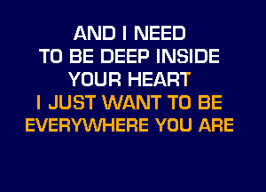 AND I NEED
TO BE DEEP INSIDE
YOUR HEART

I JUST WANT TO BE
EVERYVUHERE YOU ARE