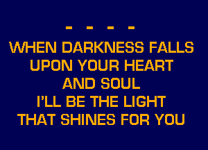 WHEN DARKNESS FALLS
UPON YOUR HEART
AND SOUL
I'LL BE THE LIGHT
THAT SHINES FOR YOU