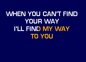 VUHEN YOU CAN'T FIND
YOUR WAY
I'LL FIND MY WAY

TO YOU