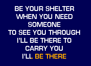 BE YOUR SHELTER
WHEN YOU NEED
SOMEONE
TO SEE YOU THROUGH
I'LL BE THERE TO
CARRY YOU
PLL BE THERE