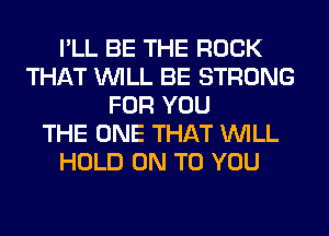 I'LL BE THE ROCK
THAT WILL BE STRONG
FOR YOU
THE ONE THAT WILL
HOLD ON TO YOU