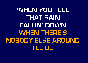 WHEN YOU FEEL
THAT RAIN
FALLIM DOWN
WHEN THERE'S
NOBODY ELSE AROUND
I'LL BE