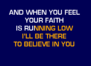 AND WHEN YOU FEEL
YOUR FAITH
IS RUNNING LOW
I'LL BE THERE
TO BELIEVE IN YOU