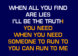 WHEN ALL YOU FIND
ARE LIES
I'LL BE THE TRUTH
YOU NEED
WHEN YOU NEED
SOMEONE TO RUN TO
YOU CAN RUN TO ME