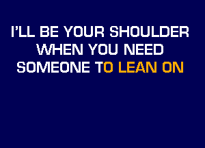 I'LL BE YOUR SHOULDER
WHEN YOU NEED
SOMEONE TO LEAN 0N