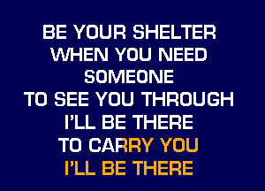 BE YOUR SHELTER
WHEN YOU NEED
SOMEONE

TO SEE YOU THROUGH
I'LL BE THERE
TO CARRY YOU
I'LL BE THERE