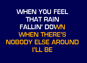 WHEN YOU FEEL
THAT RAIN
FALLIM DOWN
WHEN THERE'S
NOBODY ELSE AROUND
I'LL BE