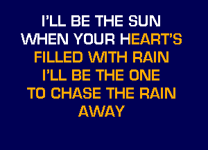 I'LL BE THE SUN
WHEN YOUR HEART'S
FILLED WITH RAIN
I'LL BE THE ONE
TO CHASE THE RAIN
AWAY