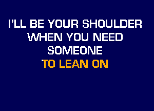 I'LL BE YOUR SHOULDER
WHEN YOU NEED
SOMEONE
TO LEAN 0N