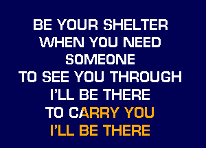 BE YOUR SHELTER
WHEN YOU NEED
SOMEONE

TO SEE YOU THROUGH
I'LL BE THERE
TO CARRY YOU
I'LL BE THERE