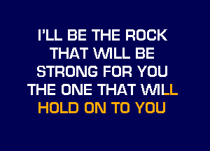 PLL BE THE ROCK
THAT WILL BE
STRONG FOR YOU
THE ONE THAT WILL
HOLD ON TO YOU