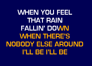 WHEN YOU FEEL
THAT RAIN
FALLIM DOWN
WHEN THERE'S
NOBODY ELSE AROUND
I'LL BE I'LL BE