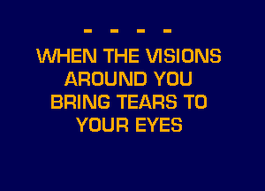 1WHEN THE VISIONS
AROUND YOU

BRING TEARS TO
YOUR EYES