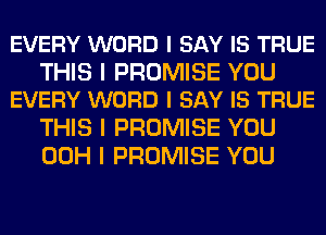 EVERY WORD I SAY IS TRUE

THIS I PROMISE YOU
EVERY WORD I SAY IS TRUE

THIS I PROMISE YOU
00H I PROMISE YOU
