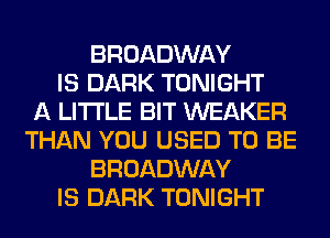 BROADWAY
IS DARK TONIGHT
A LITTLE BIT WEAKER
THAN YOU USED TO BE
BROADWAY
IS DARK TONIGHT