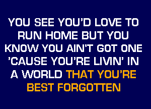 YOU SEE YOU'D LOVE TO

RUN HOME BUT YOU
KNOW YOU AIN'T GOT ONE

'CAUSE YOU'RE LIVIN' IN
A WORLD THAT YOU'RE
BEST FORGOTTEN