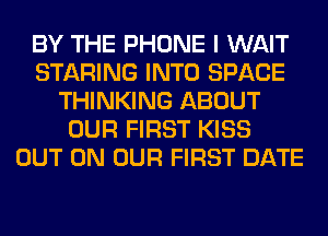 BY THE PHONE I WAIT
STARING INTO SPACE
THINKING ABOUT
OUR FIRST KISS
OUT ON OUR FIRST DATE