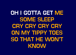 OH I GOTTA GET ME
SOME SLEEP
CRY CRY CRY CRY
ON MY TIPPY TOES
SO THAT HE WON'T
KNOW