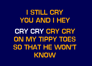 I STILL CRY
YOU AND I HEY

CRY CRY CRY CRY

ON MY TIPPY TOES

SO THAT HE WON'T
KNOW