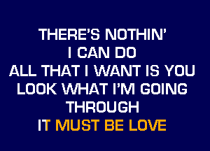 THERE'S NOTHIN'
I CAN DO
ALL THAT I WANT IS YOU
LOOK WHAT I'M GOING
THROUGH
IT MUST BE LOVE