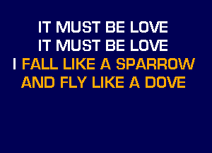 IT MUST BE LOVE
IT MUST BE LOVE
I FALL LIKE A SPARROW
AND FLY LIKE A DOVE