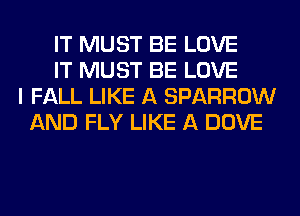 IT MUST BE LOVE
IT MUST BE LOVE
I FALL LIKE A SPARROW
AND FLY LIKE A DOVE