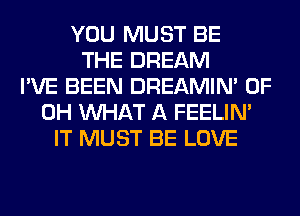 YOU MUST BE
THE DREAM
I'VE BEEN DREAMIN' OF
DH WHAT A FEELIM
IT MUST BE LOVE