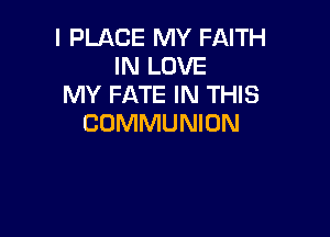 I PLACE MY FAITH
IN LOVE
MY FATE IN THIS

CDMMUNION