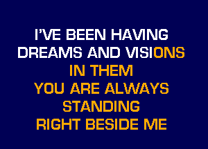 I'VE BEEN Hl-W'ING
DREAMS AND VISIONS
IN THEM
YOU ARE ALWAYS
STANDING
RIGHT BESIDE ME