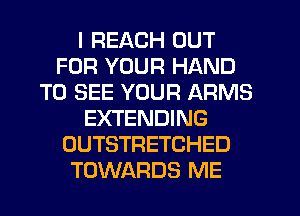 I REACH OUT
FOR YOUR HAND
TO SEE YOUR ARMS
EXTENDING
OUTSTRETCHED
TOWARDS ME