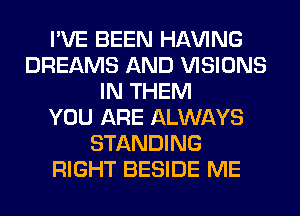 I'VE BEEN Hl-W'ING
DREAMS AND VISIONS
IN THEM
YOU ARE ALWAYS
STANDING
RIGHT BESIDE ME