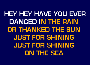 HEY HEY HAVE YOU EVER
DANCED IN THE RAIN
0R THANKED THE SUN

JUST FOR SHINING
JUST FOR SHINING
ON THE SEA