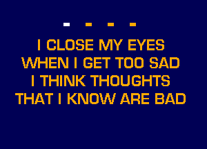 I CLOSE MY EYES
INHEN I GET T00 SAD
I THINK THOUGHTS
THAT I KNOW ARE BAD