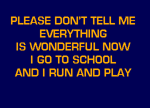 PLEASE DON'T TELL ME
EVERYTHING
IS WONDERFUL NOW
I GO TO SCHOOL
AND I RUN AND PLAY