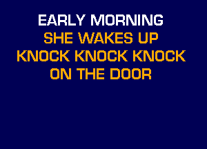 EARLY MORNING
SHE WAKES UP
KNOCK KNOCK KNOCK
ON THE DOOR