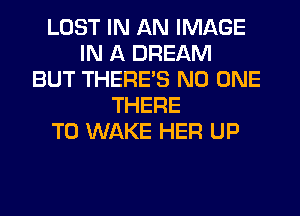 LOST IN AN IMAGE
IN A DREAM
BUT THERE'S NO ONE
THERE
T0 WAKE HER UP