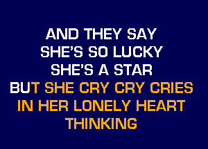 AND THEY SAY
SHE'S SO LUCKY
SHE'S A STAR
BUT SHE CRY CRY CRIES
IN HER LONELY HEART
THINKING