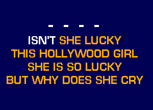 ISN'T SHE LUCKY
THIS HOLLYWOOD GIRL
SHE IS SO LUCKY
BUT WHY DOES SHE CRY