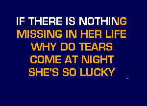 IF THERE IS NOTHING
MISSING IN HER LIFE
WHY DO TEARS
COME AT NIGHT
SHE'S SO LUCKY