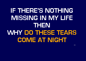 IF THERE'S NOTHING
MISSING IN MY LIFE
THEN
WHY DO THESE TEARS
COME AT NIGHT