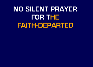 N0 SILENT PRAYER
FOR THE
FAITH-DEPARTED