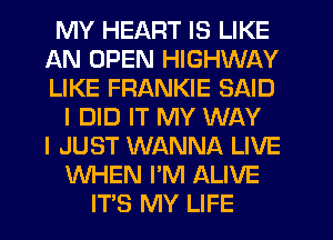 MY HEART IS LIKE
AN OPEN HIGHWAY
LIKE FRANKIE SAID

I DID IT MY WAY
I JUST WANNA LIVE
WHEN I'M ALIVE
ITS MY LIFE