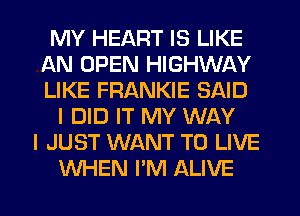 MY HEART IS LIKE
AN OPEN HIGHWAY
LIKE FRANKIE SAID

I DID IT MY WAY
I JUST WANT TO LIVE
WHEN I'M ALIVE