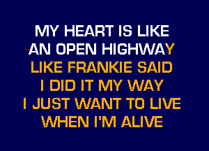 MY HEART IS LIKE
AN OPEN HIGHWAY
LIKE FRANKIE SAID

I DID IT MY WAY
I JUST WANT TO LIVE
WHEN I'M ALIVE