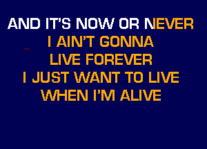 AND ITS NOW 0R NEVER
I AIN'T GONNA
LIVE FOREVER
I JUST WANT TO LIVE
WHEN I'M ALIVE