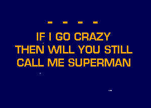 IF I GO CRAZY
THEN WILL YOU STILL
CALL ME SUPERMAN