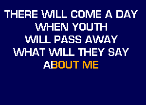 THERE WILL COME A DAY
WHEN YOUTH
WILL PASS AWAY
WHAT WILL THEY SAY
ABOUT ME